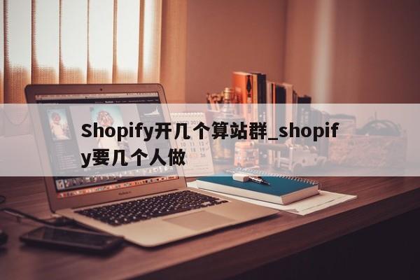 Shopify开几个算站群_shopify要几个人做