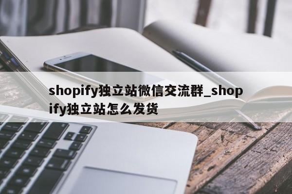 shopify独立站微信交流群_shopify独立站怎么发货